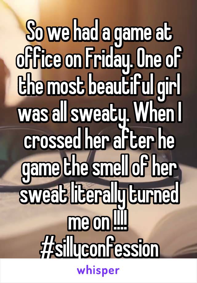 So we had a game at office on Friday. One of the most beautiful girl was all sweaty. When I crossed her after he game the smell of her sweat literally turned me on !!!! 
#sillyconfession