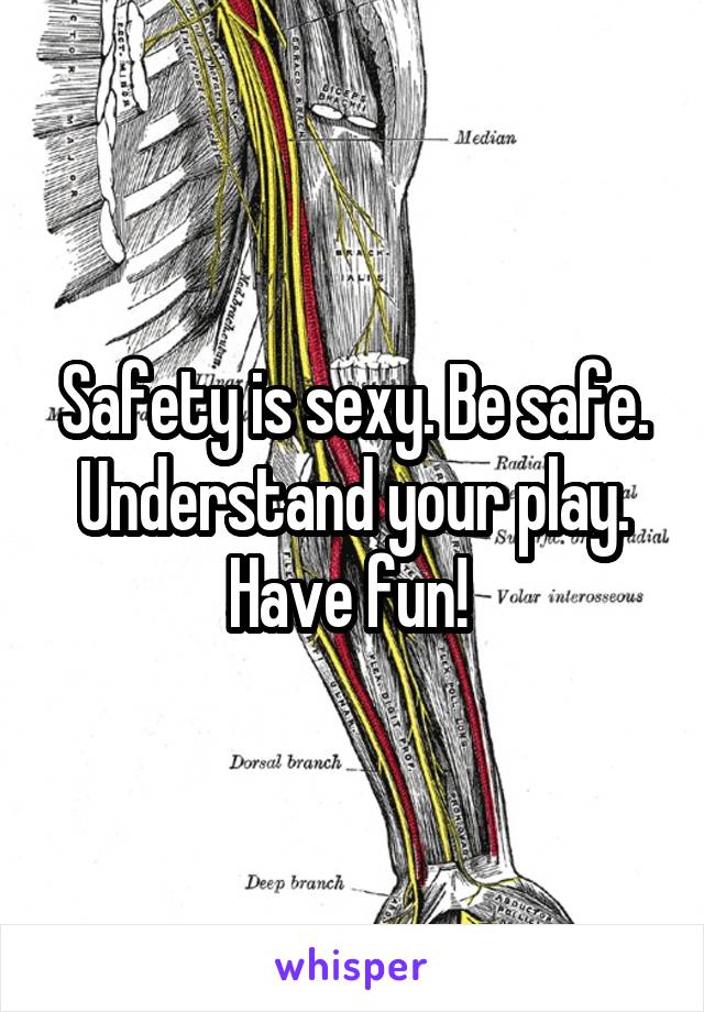 Safety is sexy. Be safe. Understand your play. Have fun! 
