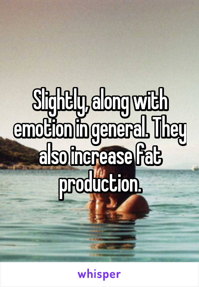 Slightly, along with emotion in general. They also increase fat production.
