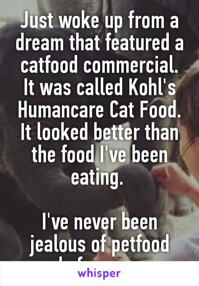 Just woke up from a dream that featured a catfood commercial.  It was called Kohl's Humancare Cat Food.  It looked better than the food I've been eating. 

I've never been jealous of petfood before 👀