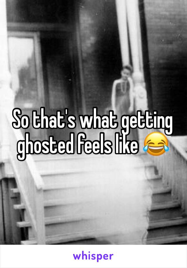 So that's what getting ghosted feels like 😂