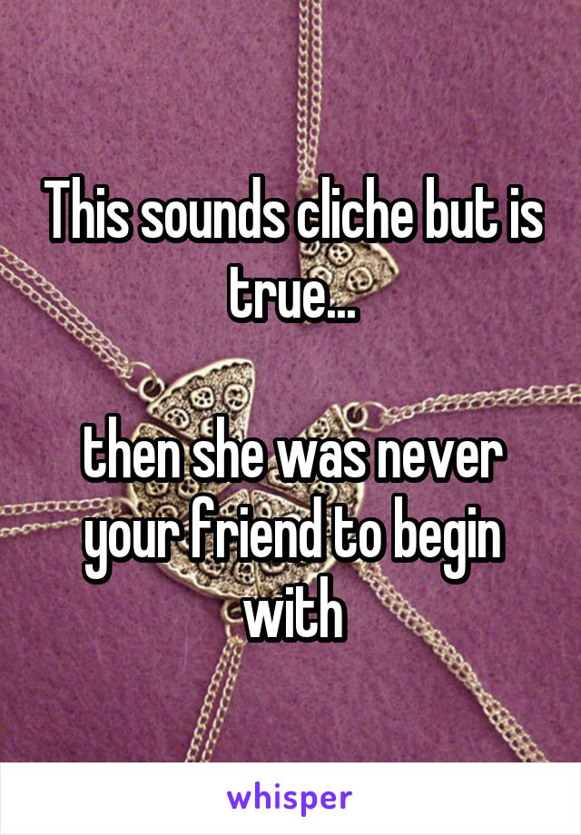 This sounds cliche but is true...

then she was never your friend to begin with