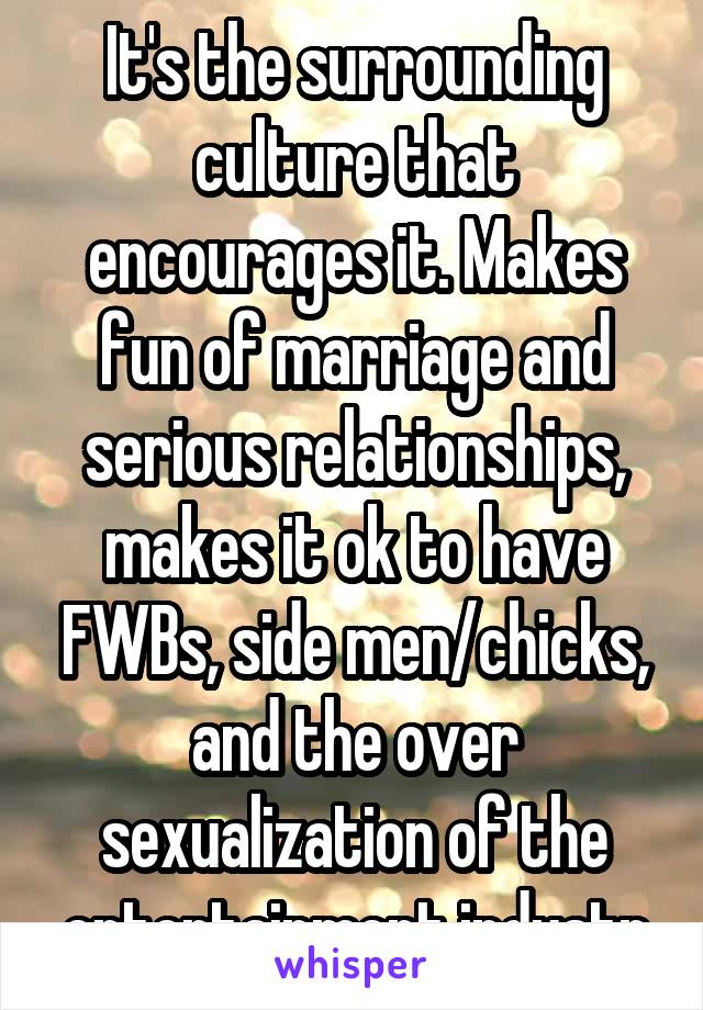 It's the surrounding culture that encourages it. Makes fun of marriage and serious relationships, makes it ok to have FWBs, side men/chicks, and the over sexualization of the entertainment industr