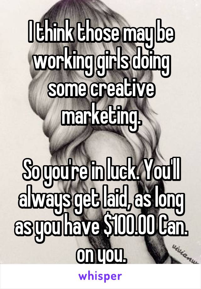 I think those may be working girls doing some creative marketing.

So you're in luck. You'll always get laid, as long as you have $100.00 Can. on you.