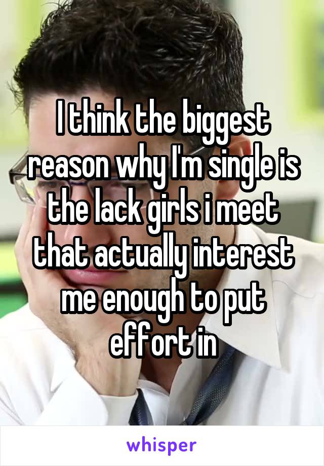 I think the biggest reason why I'm single is the lack girls i meet that actually interest me enough to put effort in