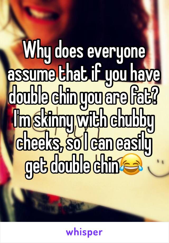 Why does everyone assume that if you have double chin you are fat? I'm skinny with chubby cheeks, so I can easily get double chin😂