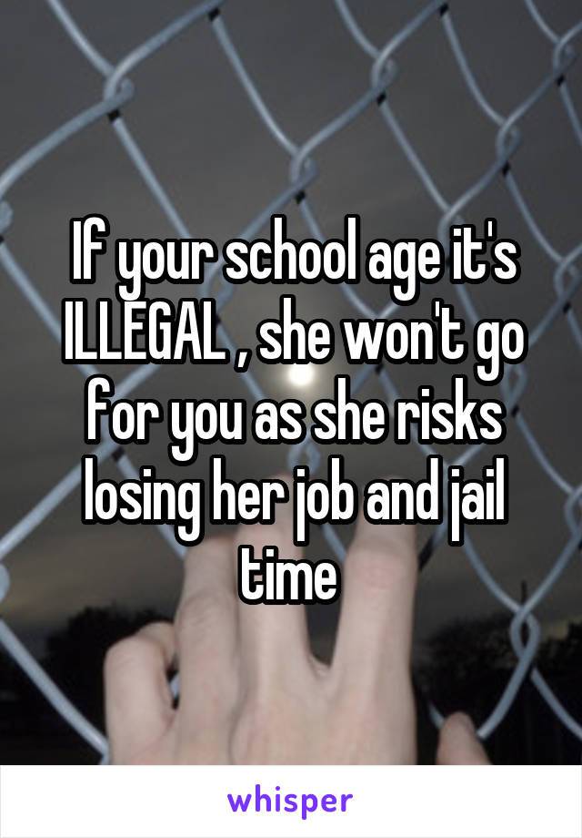If your school age it's ILLEGAL , she won't go for you as she risks losing her job and jail time 