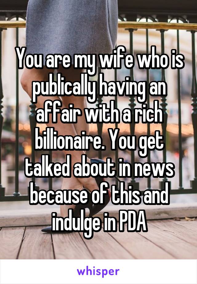 You are my wife who is publically having an affair with a rich billionaire. You get talked about in news because of this and indulge in PDA