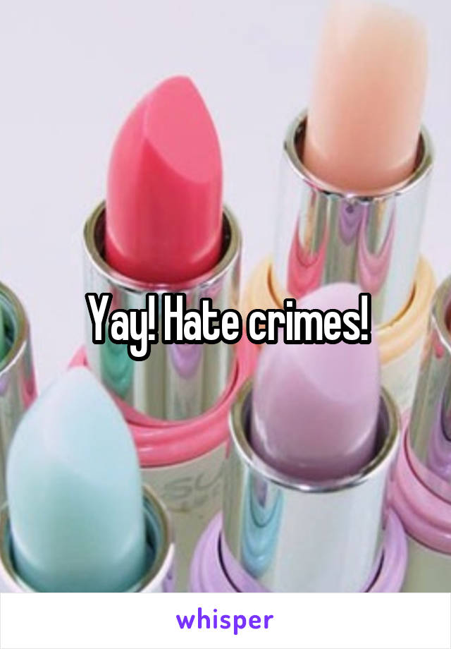 Yay! Hate crimes!