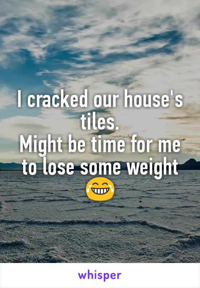 I cracked our house's tiles.
Might be time for me to lose some weight 😂