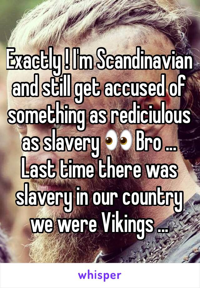 Exactly ! I'm Scandinavian and still get accused of something as rediciulous as slavery 👀 Bro ... Last time there was slavery in our country we were Vikings ...