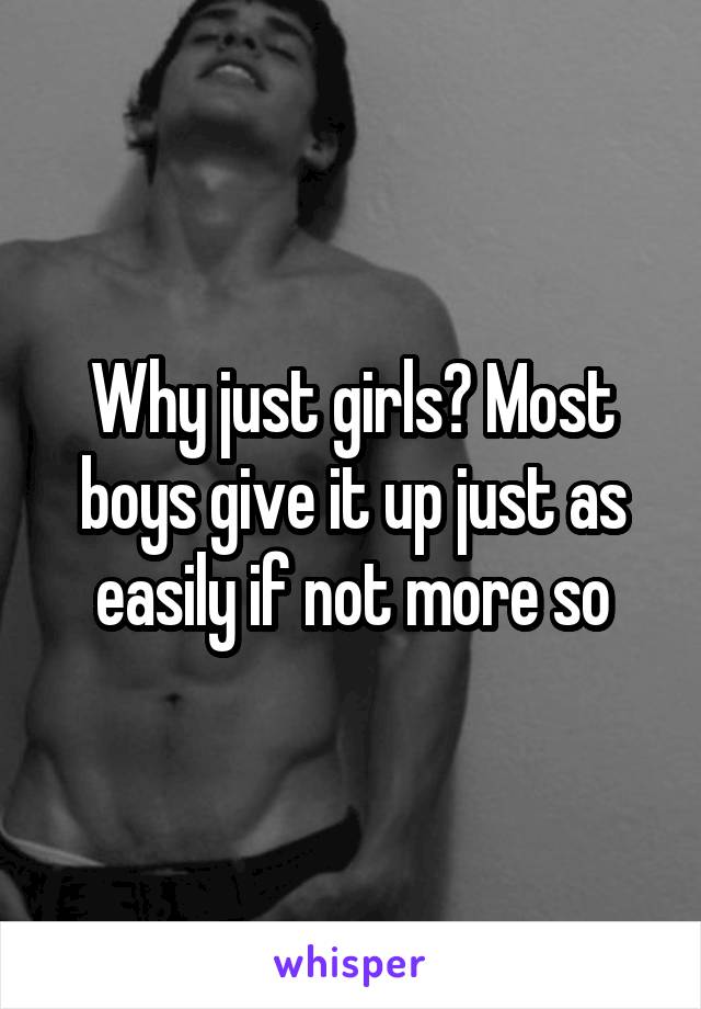 Why just girls? Most boys give it up just as easily if not more so