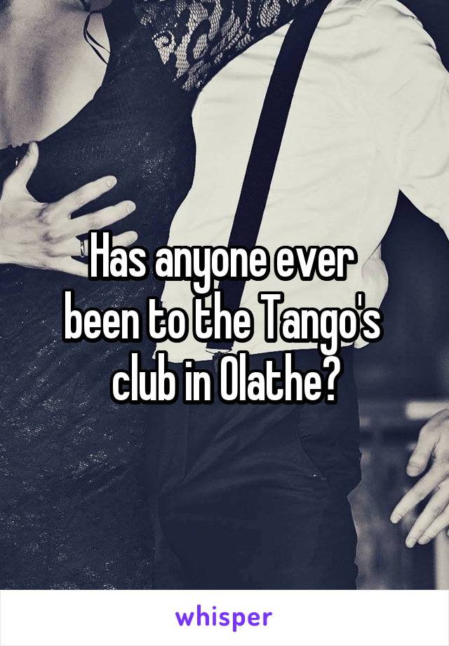 Has anyone ever 
been to the Tango's 
club in Olathe?