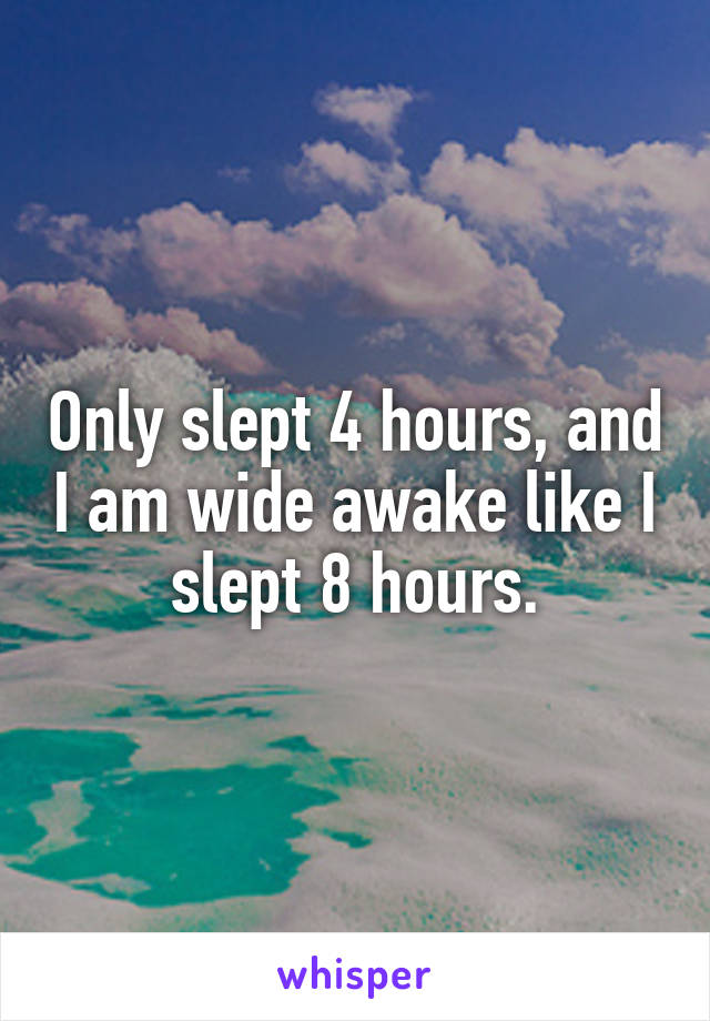 Only slept 4 hours, and I am wide awake like I slept 8 hours.