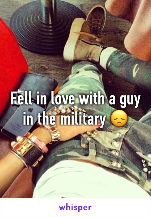 Fell in love with a guy in the military 😞