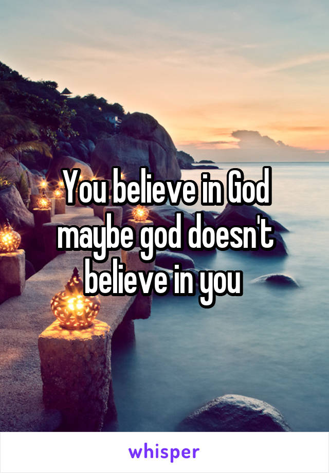 You believe in God maybe god doesn't believe in you 
