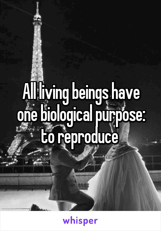 All living beings have one biological purpose: to reproduce 