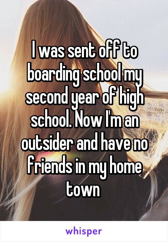 I was sent off to boarding school my second year of high school. Now I'm an outsider and have no friends in my home town 
