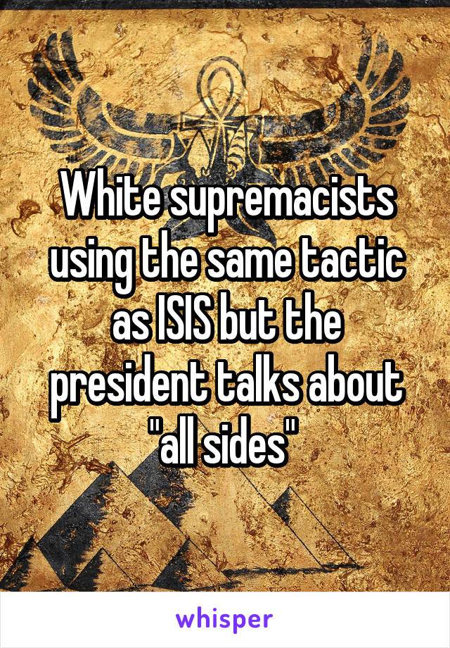 White supremacists using the same tactic as ISIS but the president talks about "all sides" 