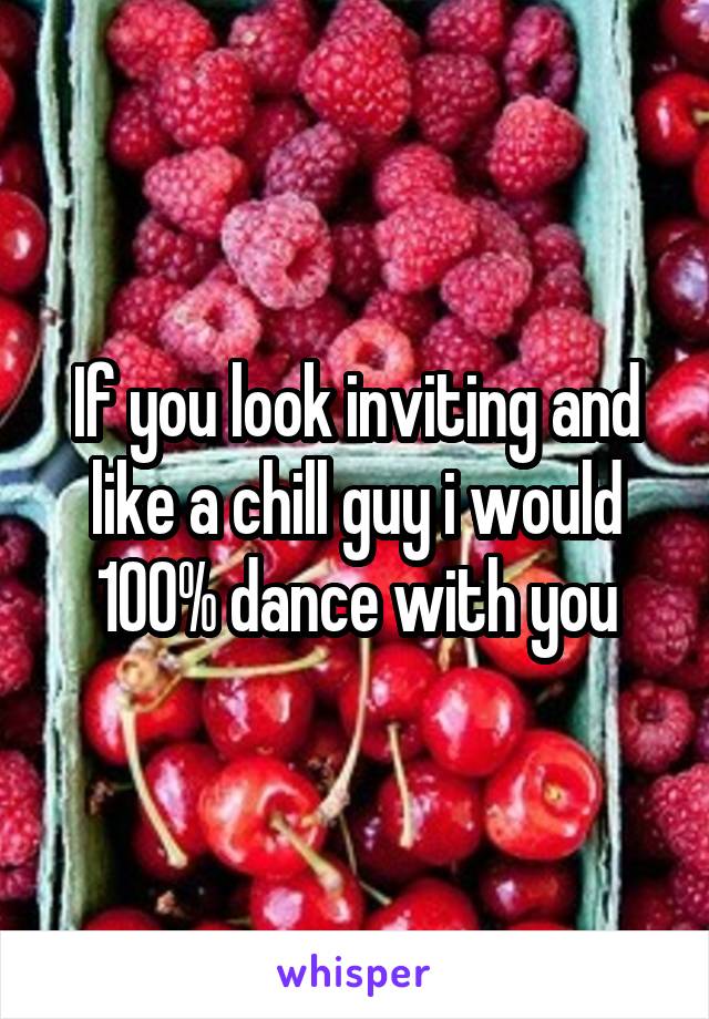 If you look inviting and like a chill guy i would 100% dance with you