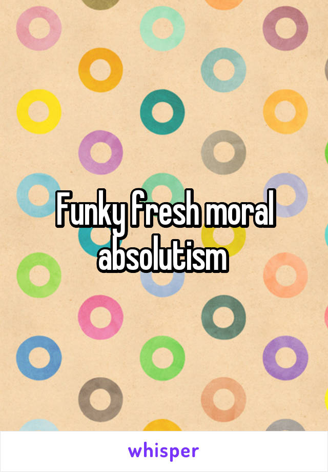 Funky fresh moral absolutism 