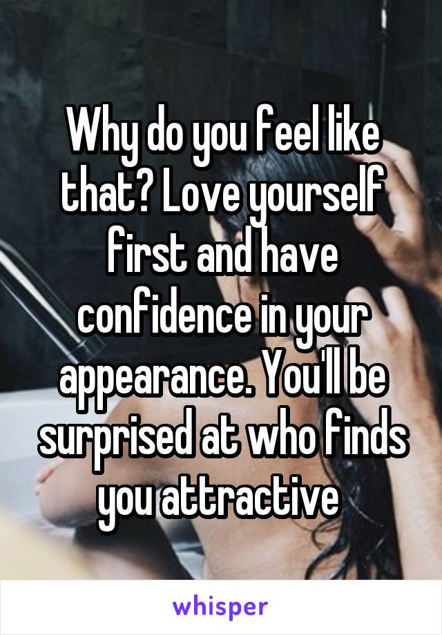 Why do you feel like that? Love yourself first and have confidence in your appearance. You'll be surprised at who finds you attractive 