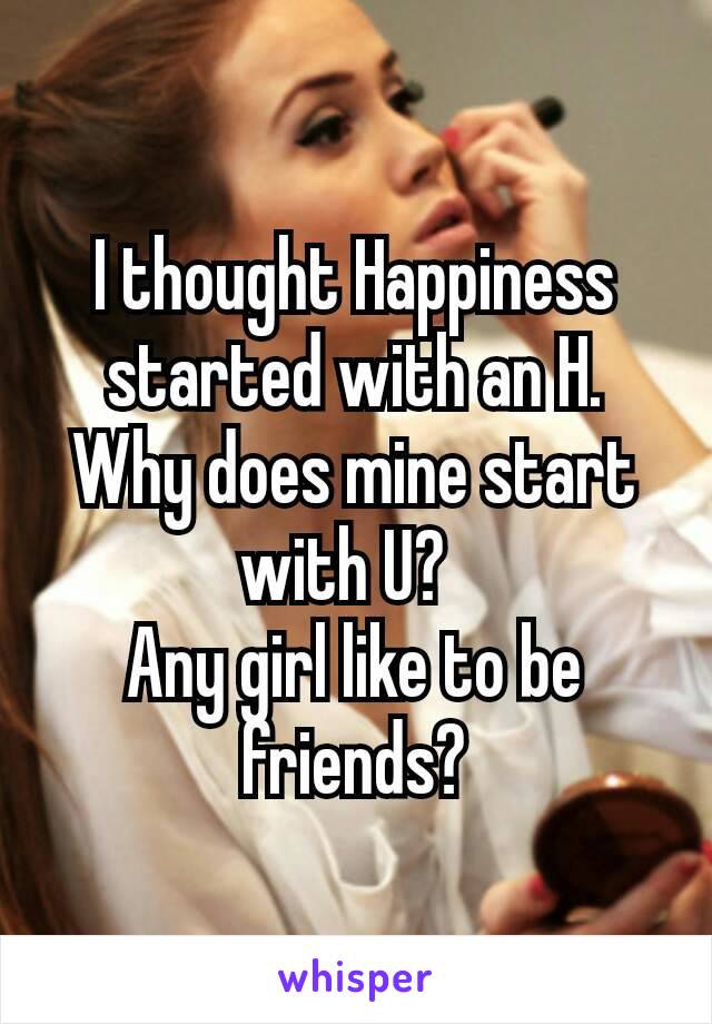 I thought Happiness started with an H. Why does mine start with U? 
Any girl like to be friends?