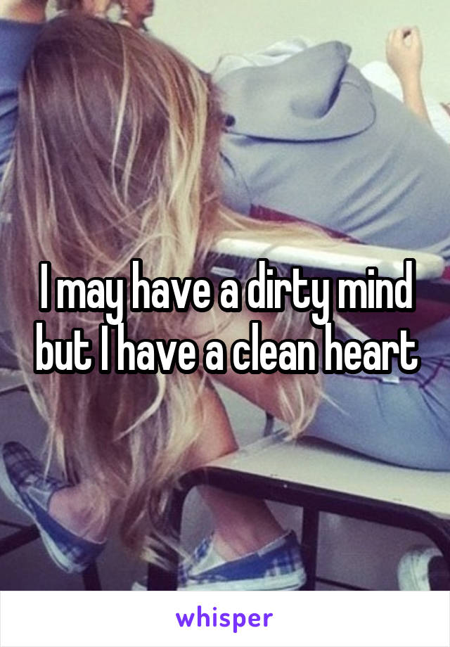 I may have a dirty mind but I have a clean heart