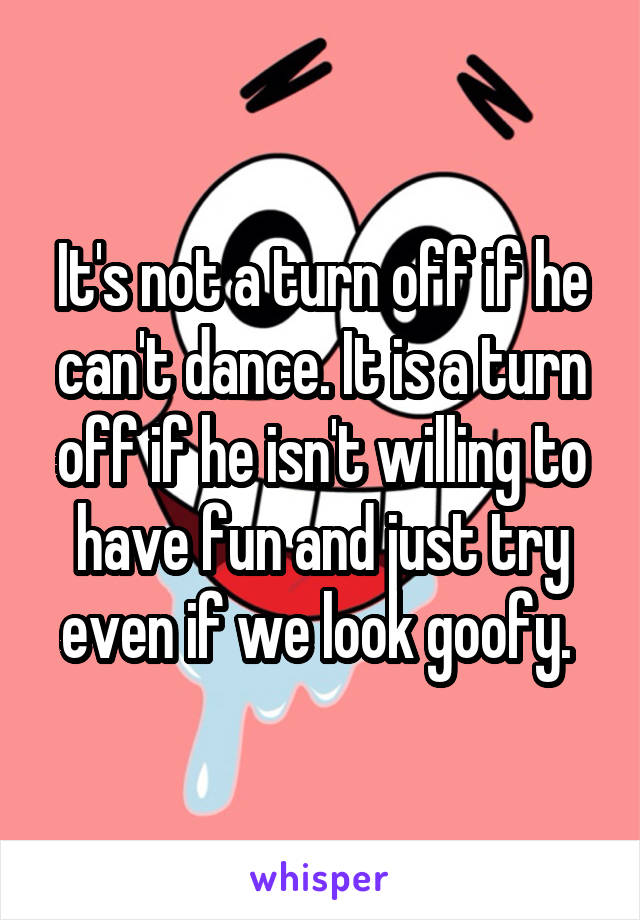 It's not a turn off if he can't dance. It is a turn off if he isn't willing to have fun and just try even if we look goofy. 