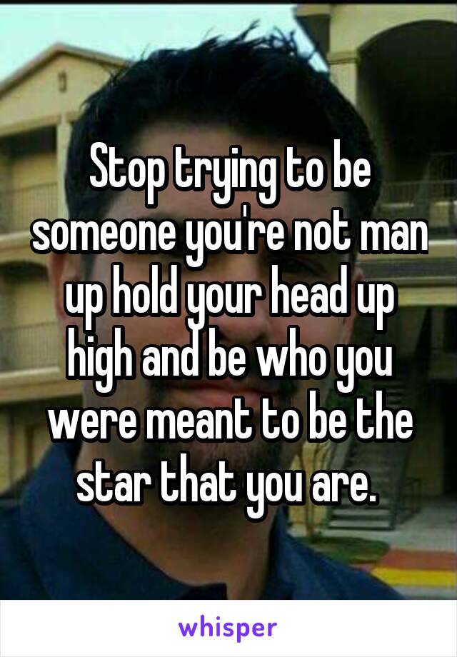 Stop trying to be someone you're not man up hold your head up high and be who you were meant to be the star that you are. 