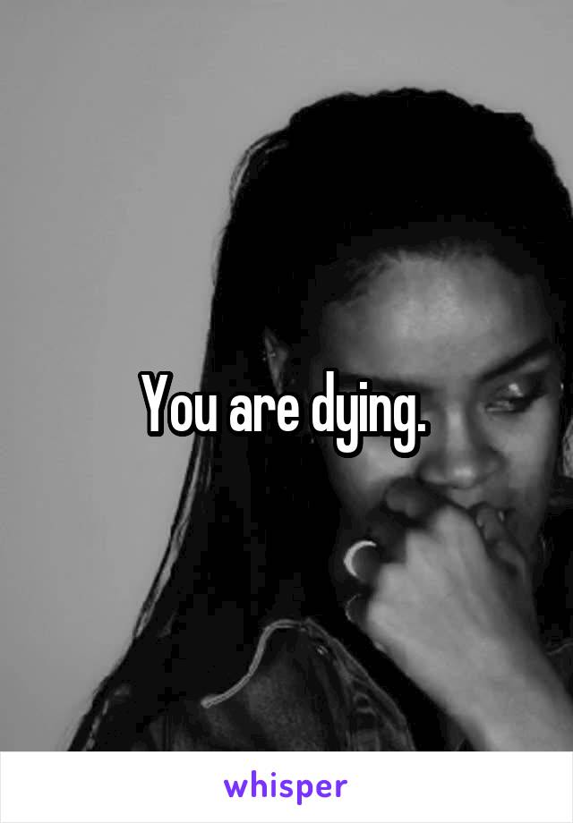You are dying. 