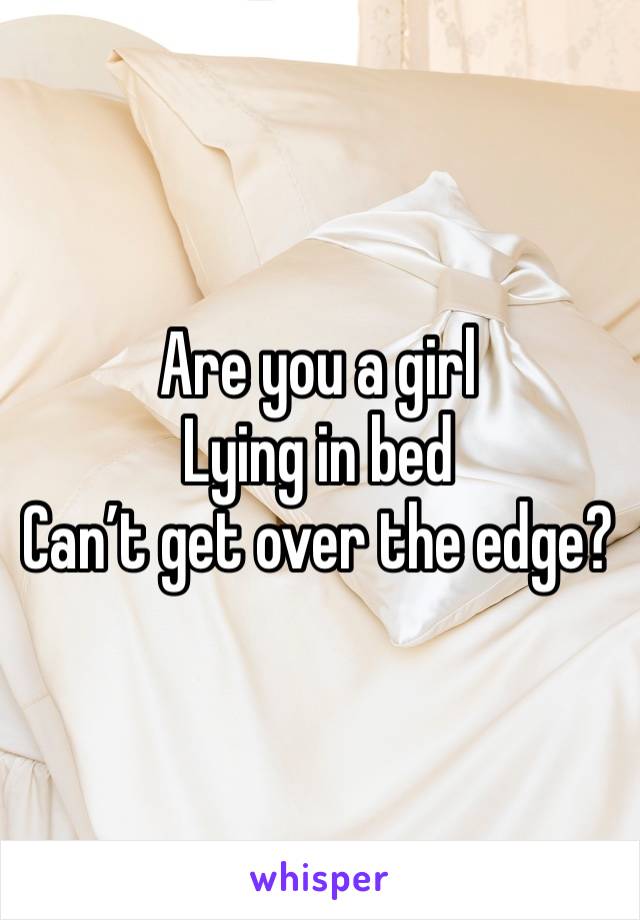 Are you a girl
Lying in bed
Can’t get over the edge?
