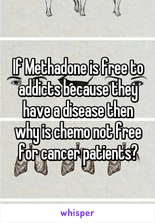 If Methadone is free to addicts because they have a disease then why is chemo not free for cancer patients?