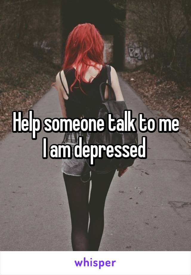 Help someone talk to me I am depressed 