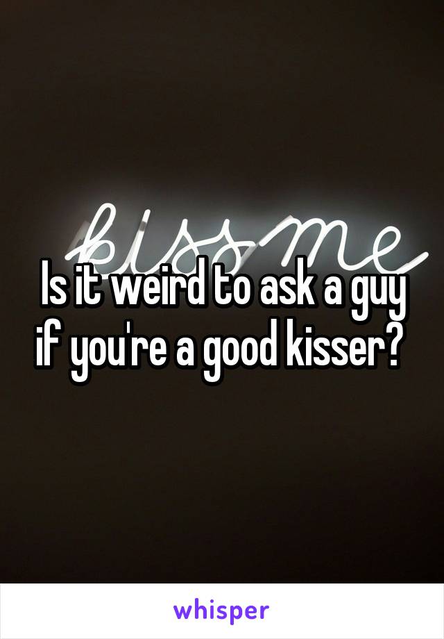 Is it weird to ask a guy if you're a good kisser? 