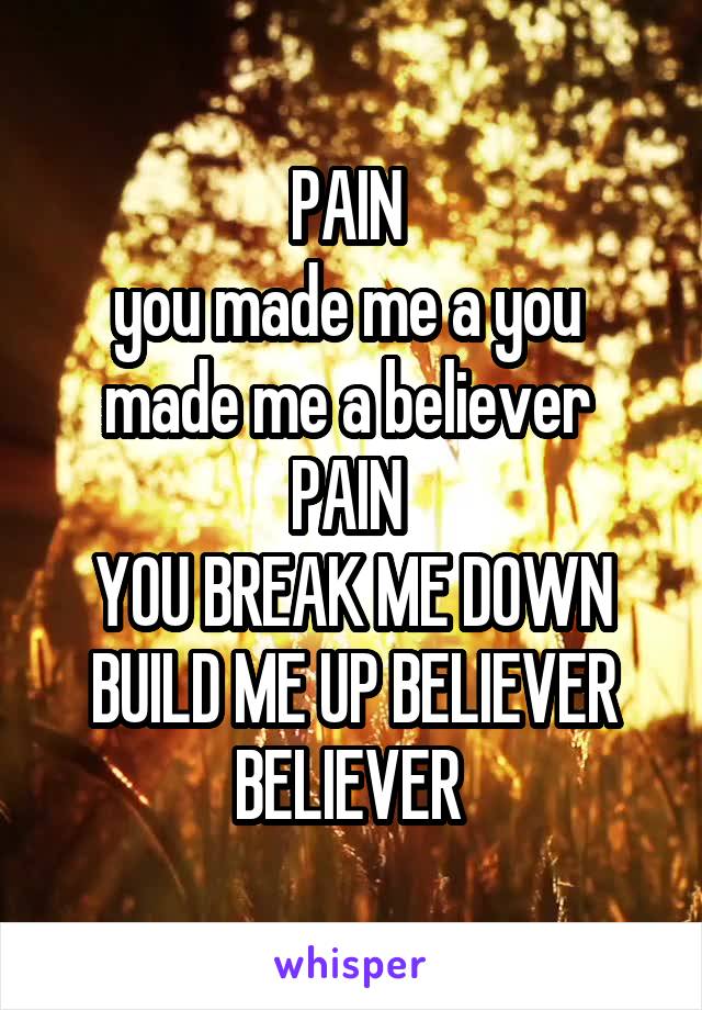 PAIN 
you made me a you  made me a believer 
PAIN 
YOU BREAK ME DOWN BUILD ME UP BELIEVER BELIEVER 