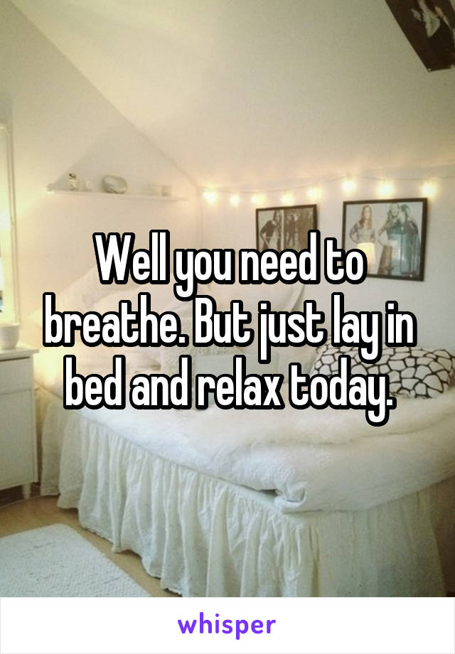 Well you need to breathe. But just lay in bed and relax today.