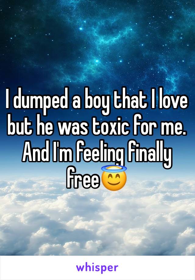I dumped a boy that I love but he was toxic for me. And I'm feeling finally free😇