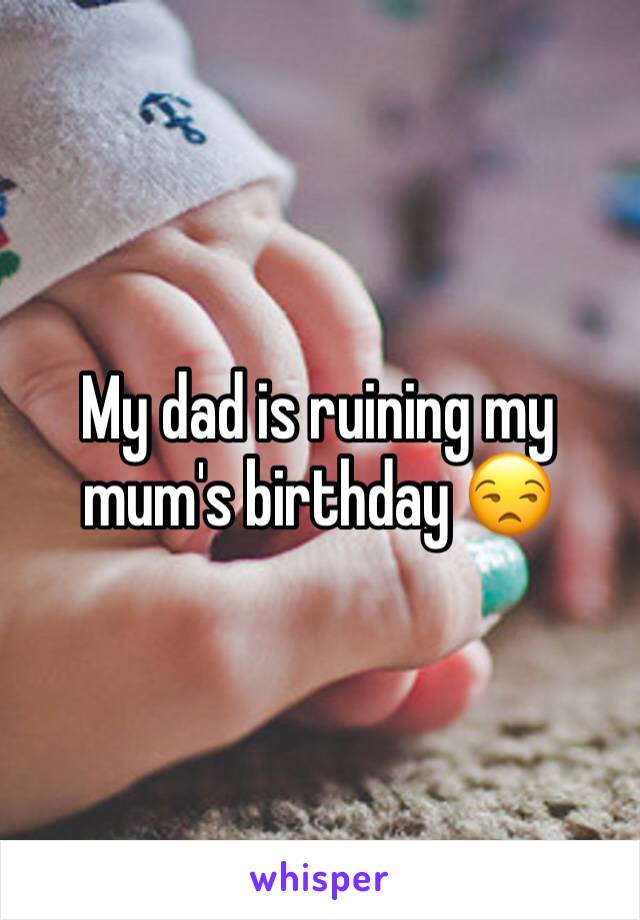 My dad is ruining my mum's birthday 😒