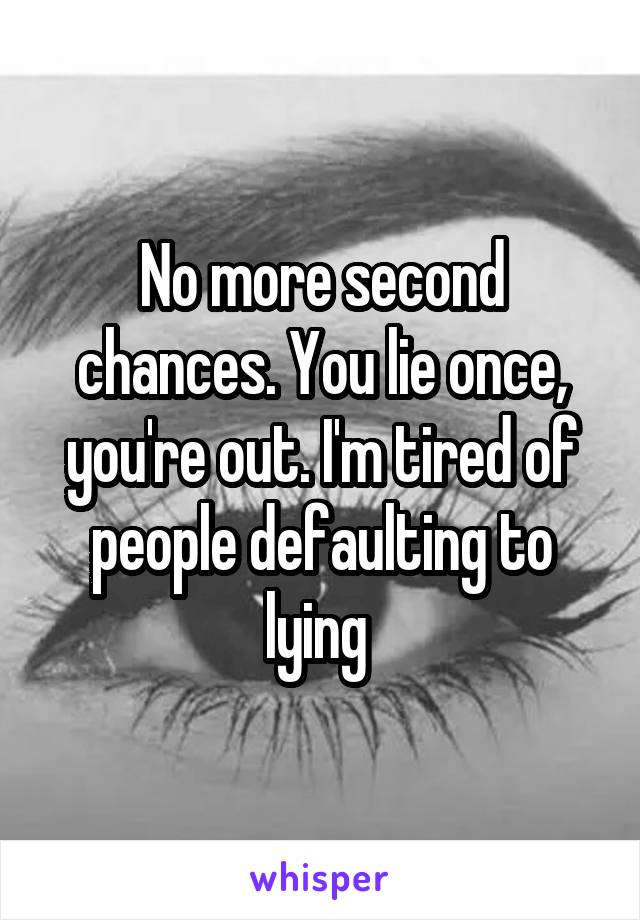 No more second chances. You lie once, you're out. I'm tired of people defaulting to lying 