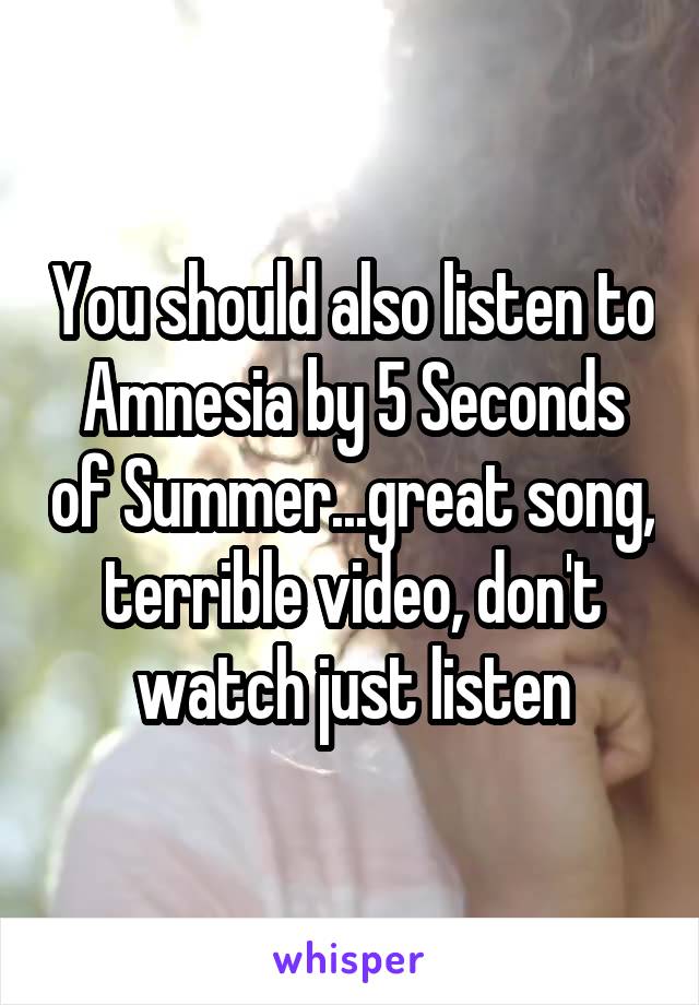 You should also listen to Amnesia by 5 Seconds of Summer...great song, terrible video, don't watch just listen