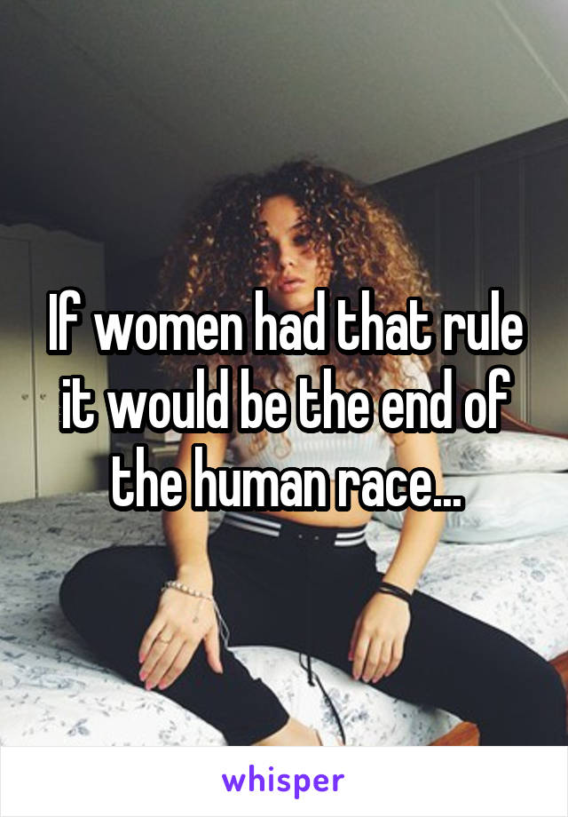 If women had that rule it would be the end of the human race...