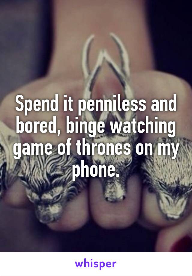 Spend it penniless and bored, binge watching game of thrones on my phone.