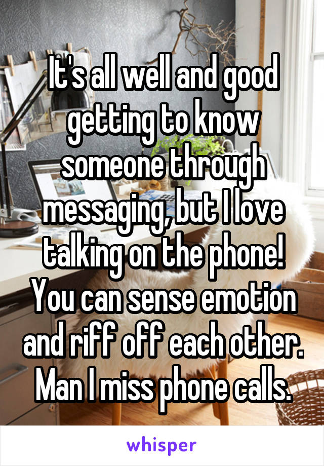 It's all well and good getting to know someone through messaging, but I love talking on the phone! You can sense emotion and riff off each other. Man I miss phone calls.