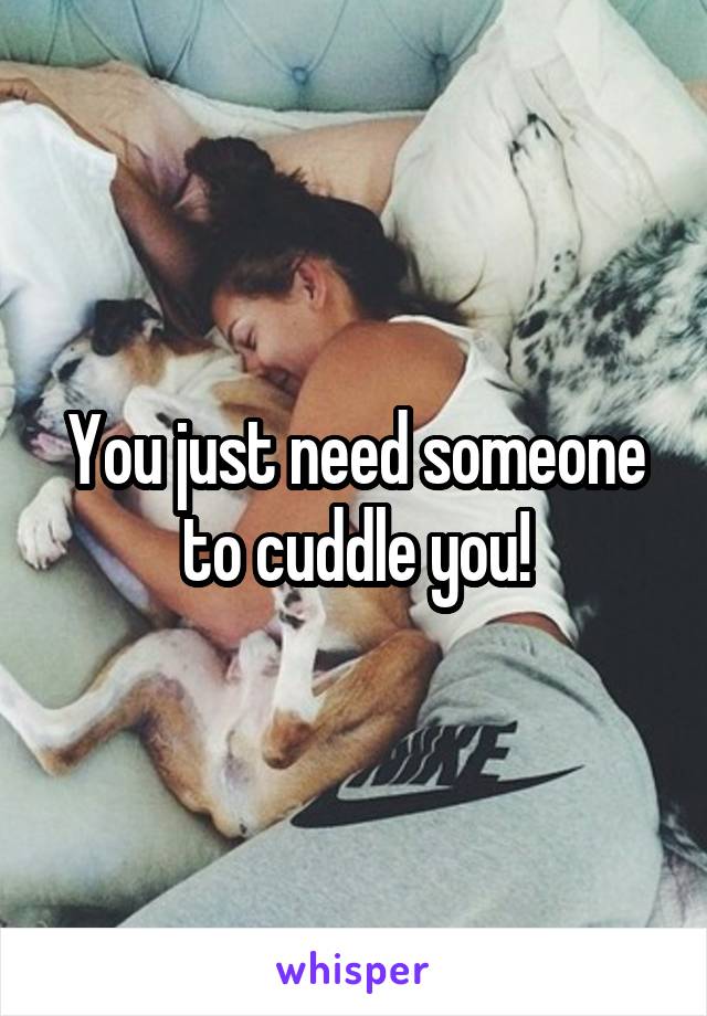 You just need someone to cuddle you!