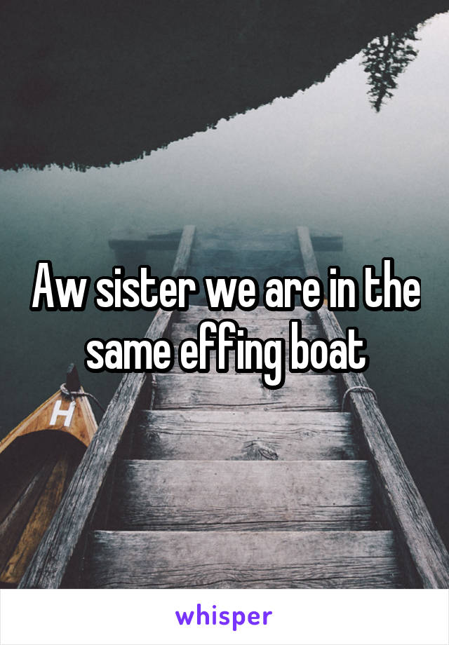 Aw sister we are in the same effing boat