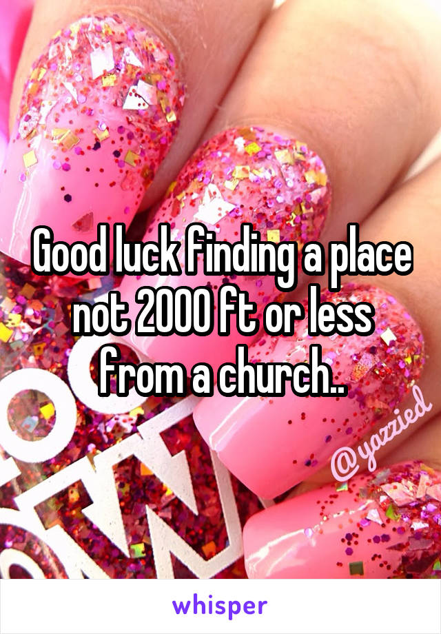 Good luck finding a place not 2000 ft or less from a church..