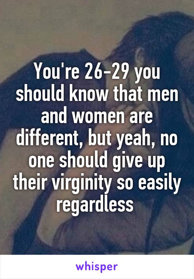 You're 26-29 you should know that men and women are different, but yeah, no one should give up their virginity so easily regardless 