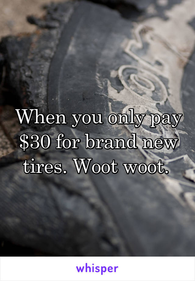 When you only pay $30 for brand new tires. Woot woot. 