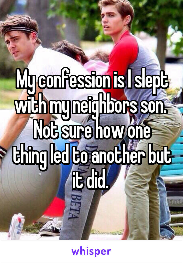 My confession is I slept with my neighbors son. 
Not sure how one thing led to another but it did. 